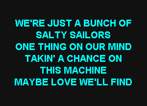 WE'RE JUST A BUNCH OF
SALTY SAILORS
ONE THING ON OUR MIND
TAKIN' A CHANCE ON
THIS MACHINE
MAYBE LOVE WE'LL FIND