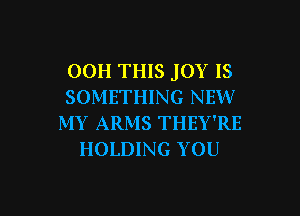 OOH THIS JOY IS
SOMETHING NEW

MY ARMS THEY'RE
HOLDING YOU