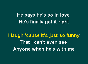 He says he's so in love
He's finally got it right

I laugh 'cause it's just so funny
That I can't even see
Anyone when he's with me