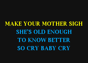 MAKE YOUR MOTHER SIGH
SHE'S OLD ENOUGH
TO KNOW? BETTER
SO CRY BABY CRY