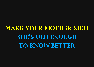 MAKE YOUR MOTHER SIGH
SHE'S OLD ENOUGH
TO KNOW? BETTER