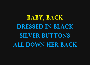 BABY, BACK
DRESSED IN BLACK
SILVER BUTTONS
ALL DOWN HER BACK