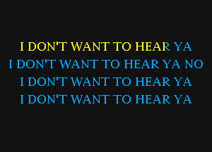 I DON'T WANT TO HEAR YA

I DON'T WANT TO HEAR YA NO
I DON'T WANT TO HEAR YA
I DON'T WANT TO HEAR YA