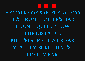 HE TALKS OF SAN FRANCISCO
HE'S FROM HUNTER'S BAR

I DON'T QUITE KNOW
THE DISTANCE
BUT I'M SURE THAT'S FAR
YEAH, I'M SURE THAT'S
PRETTY FAR