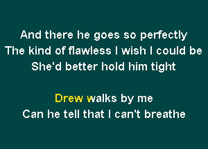 And there he goes so perfectly
The kind of flawless I wish I could be
She'd better hold him tight

Drew walks by me
Can he tell that I can't breathe