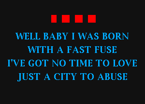 WELL BABY I WAS BORN
WITH A FAST FUSE
I'VE GOT N0 TIME TO LOVE
JUST A CITY TO ABUSE