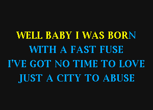 WELL BABY I WAS BORN
WITH A FAST FUSE
I'VE GOT N0 TIME TO LOVE
JUST A CITY TO ABUSE