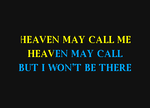 HEAVEN MAY CALL ME
HEAVEN MAY CALL
BUT I WON'T BE THERE