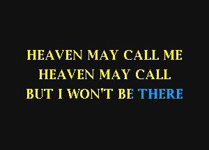 HEAVEN MAY CALL ME
HEAVEN MAY CALL
BUT I WON'T BE THERE