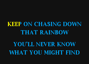 KEEP ON CHASING DOWN
THAT RAINBOW?

YOU'LL NEVER KNOW?
WHAT YOU MIGHT FIND