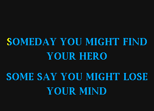 SOMEDAY YOU MIGHT FIND
YOUR HERO

SOME SAY YOU MIGHT LOSE
YOUR MIND