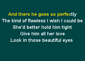 And there he goes so perfectly
The kind of flawless I wish I could be
She'd better hold him tight
Give him all her love
Look in those beautiful eyes