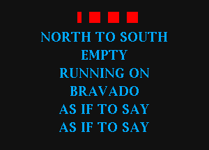 NORTH TO SOUTH
EMPTY
RUNNING ON

BRAVADO
AS IF TO SAY
AS IF TO SAY