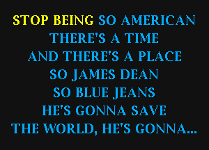 STOP BEING 30 AMERICAN
THERE'S A TIME
AND THERE'S A PLACE
30 JAMES DEAN
30 BLUE JEANS
HE'S GONNA SAVE
THE WORLD, HE'S GONNA...