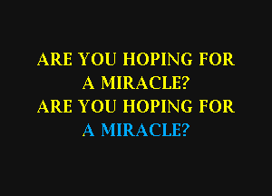 ARE YOU HOPING FOR
A MIRACLE?

ARE YOU HOPING FOR
A MIRACLE?