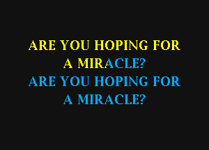 ARE YOU HOPING FOR
A MIRACLE?

ARE YOU HOPING FOR
A MIRACLE?