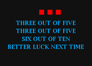 THREE OUT OF FIVE
THREE OUT OF FIVE
SIX OUT OF TEN
BETTER LUCK NEXT TIME