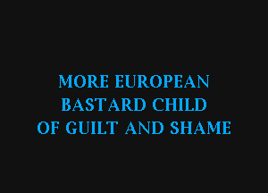 MORE EUROPEAN
BASTARD CHILD
0F GUILT AND SHAME

g