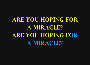 ARE YOU HOPING FOR
A MIRACLE?

ARE YOU HOPING FOR
A MIRACLE?