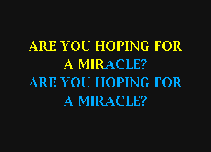ARE YOU HOPING FOR
A MIRACLE?

ARE YOU HOPING FOR
A MIRACLE?