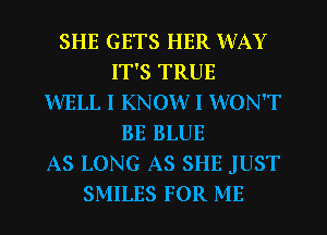 SHE GETS HER WAY
IT'S TRUE
WELL I KNOW I WON'T
BE BLUE
AS LONG AS SHE JUST
SMILES FOR ME