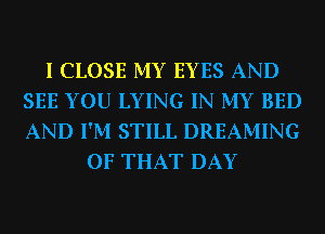 I CLOSE MY EYES AND
SEE YOU LYING IN MY BED
AND I'M STILL DREAMING

OF THAT DAY