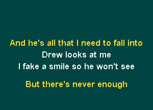 And he's all that I need to fall into
Drew looks at me
I fake a smile so he won't see

But there's never enough