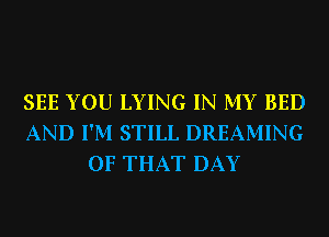 SEE YOU LYING IN MY BED
AND I'M STILL DREAMING
OF THAT DAY