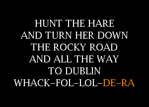 HUNT THE HARE
AND TURN HER DOWN
THE ROCKY ROAD
AND ALL THE WAY
TO DUBLIN
WHACK-FOL-LOL-DE-RA
