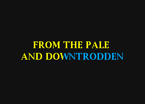 FROM THE PALE

AND DOWNTRODDEN