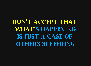 DON'T ACCEPT THAT
WHAT'S HAPPENING
IS JUST A CASE OF
OTHERS SUFFERING