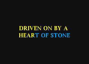 DRIVEN ON BY A

HEART OF STONE