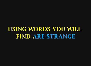 USING WORDS YOU WILL

FIND ARE STRANGE