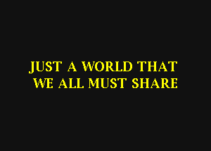 JUST A WORLD THAT

WE ALL MUST SHARE