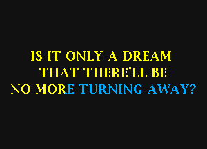 IS IT ONLY A DREAM
THAT THERE'LL BE
NO MORE TURNING AWAY?