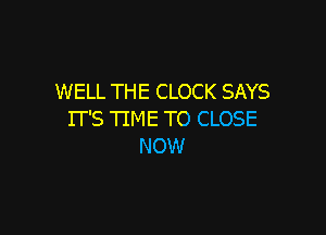 WELL THE CLOCK SAYS

IT'S TIME TO CLOSE
NOW