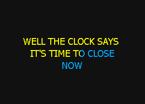 WELL THE CLOCK SAYS

IT'S TIME TO CLOSE
NOW