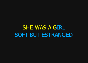SHE WAS A GIRL

SOFT BUT ESTRANGED