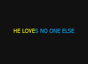 HE LOVES NO ONE ELSE