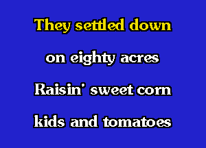 They settled down
on eighty acres

Raisin' sweet corn

kids and tomatoes l