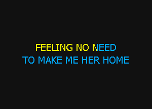 FEELING NO NEED

TO MAKE ME HER HOME