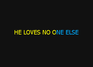 HE LOVES NO ONE ELSE
