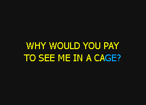 WHY WOULD YOU PAY

TO SEE ME IN A CAGE?