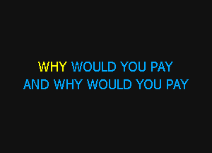 WHY WOULD YOU PAY

AND WHY WOULD YOU PAY