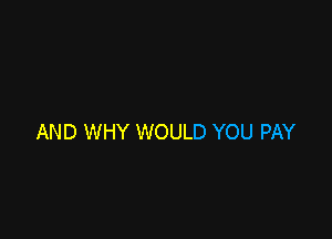 AND WHY WOULD YOU PAY