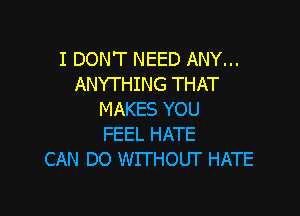 I DON'T NEED ANY...
ANYTHING THAT

MAKES YOU
FEEL HATE
CAN DO WITHOUI' HATE