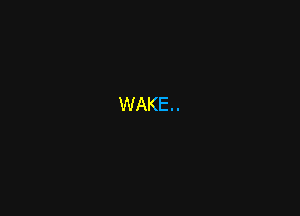 WAKE.