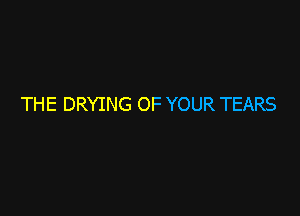 THE DRYING OF YOUR TEARS