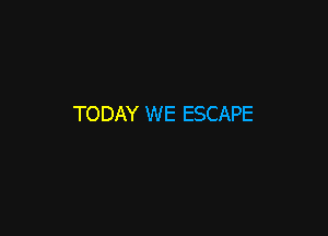 TODAY WE ESCAPE