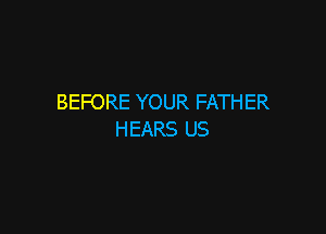 BEFORE YOUR FATHER

HEARS US